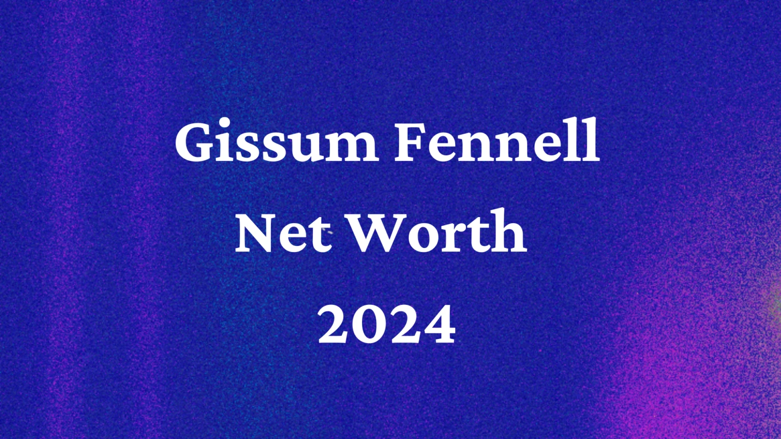 Gissum Fennell Net Worth